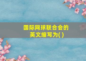 国际网球联合会的英文缩写为( )